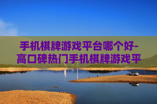 手机棋牌游戏平台哪个好-高口碑热门手机棋牌游戏平台推荐