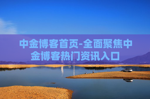 中金博客首页-全面聚焦中金博客热门资讯入口