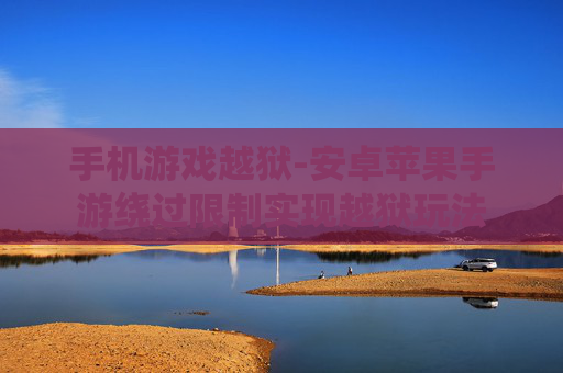 手机游戏越狱-安卓苹果手游绕过限制实现越狱玩法
