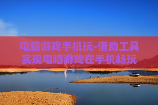 电脑游戏手机玩-借助工具实现电脑游戏在手机畅玩 电脑游戏手机玩-借助工具实现电脑游戏在手机畅玩