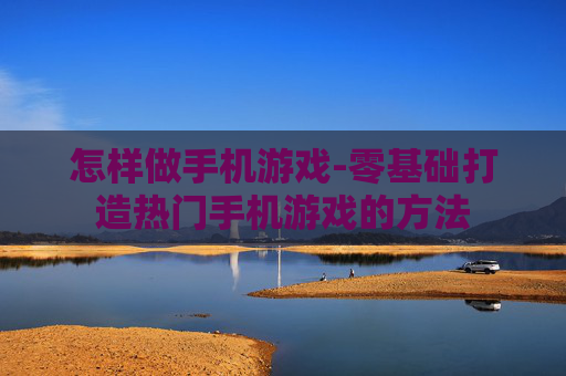 怎样做手机游戏-零基础打造热门手机游戏的方法