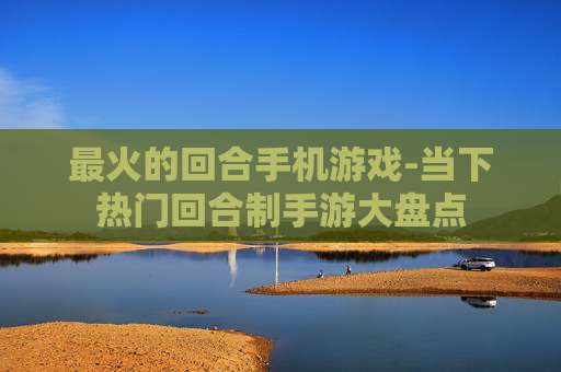 最火的回合手机游戏-当下热门回合制手游大盘点