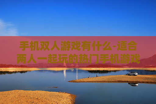 手机双人游戏有什么-适合两人一起玩的热门手机游戏推荐