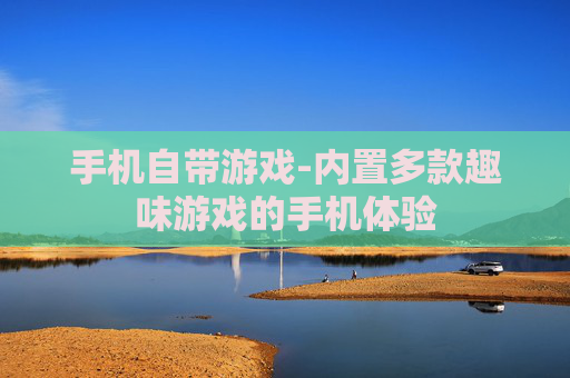 手机自带游戏-内置多款趣味游戏的手机体验