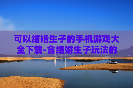 可以结婚生子的手机游戏大全下载-含结婚生子玩法的热门手机游戏资源下载