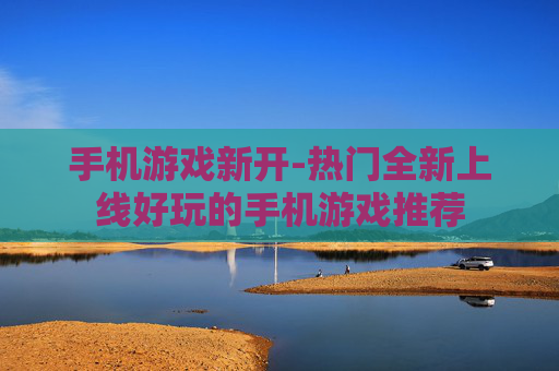 手机游戏新开-热门全新上线好玩的手机游戏推荐