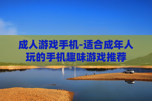 成人游戏手机-适合成年人玩的手机趣味游戏推荐