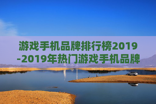 游戏手机品牌排行榜2019-2019年热门游戏手机品牌综合排名情况