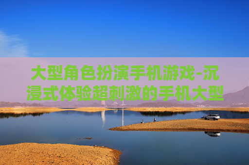 大型角色扮演手机游戏-沉浸式体验超刺激的手机大型剧情游戏