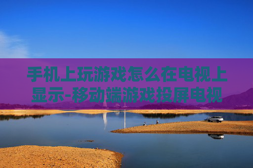 手机上玩游戏怎么在电视上显示-移动端游戏投屏电视显示方法揭秘