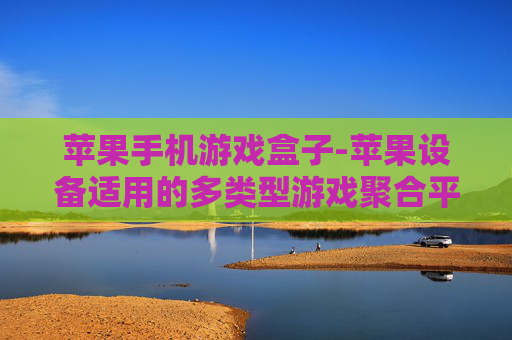 苹果手机游戏盒子-苹果设备适用的多类型游戏聚合平台