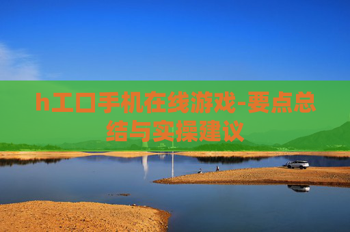 h工口手机在线游戏-要点总结与实操建议