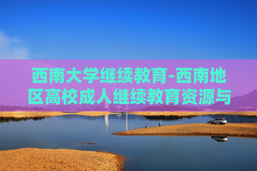 西南大学继续教育-西南地区高校成人继续教育资源与优势