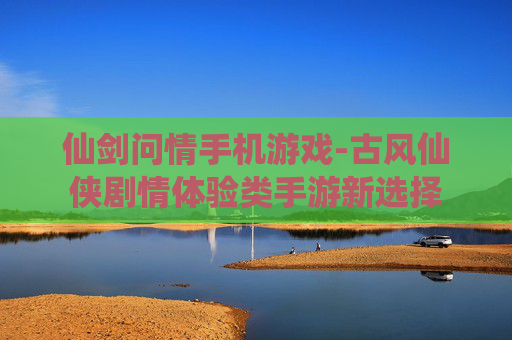 仙剑问情手机游戏-古风仙侠剧情体验类手游新选择