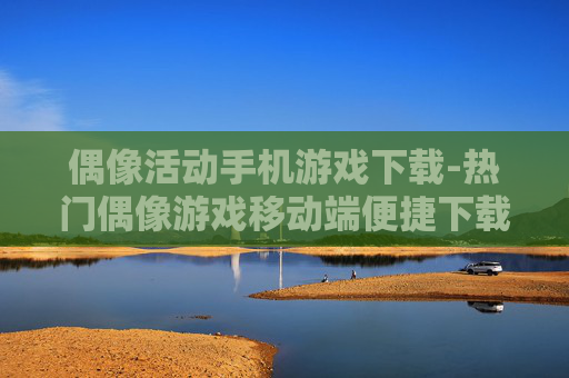 偶像活动手机游戏下载-热门偶像游戏移动端便捷下载渠道
