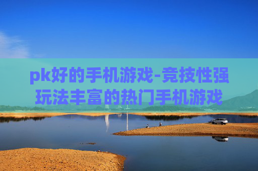 pk好的手机游戏-竞技性强玩法丰富的热门手机游戏