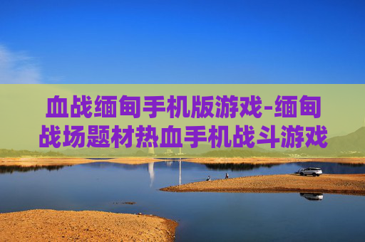 血战缅甸手机版游戏-缅甸战场题材热血手机战斗游戏体验