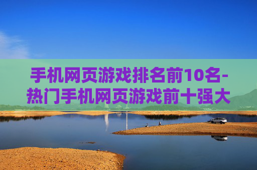 手机网页游戏排名前10名-热门手机网页游戏前十强大盘点