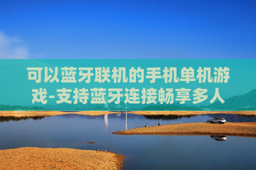 可以蓝牙联机的手机单机游戏-支持蓝牙连接畅享多人联机体验的单机手游