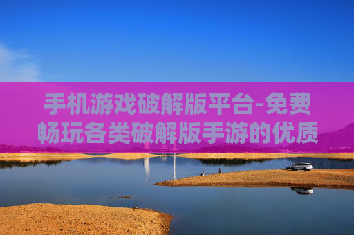 手机游戏破解版平台-免费畅玩各类破解版手游的优质平台