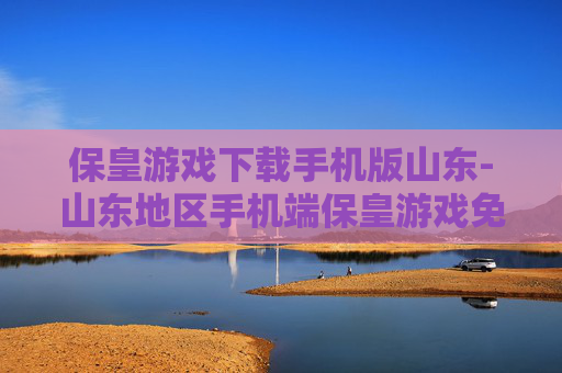 保皇游戏下载手机版山东-山东地区手机端保皇游戏免费下载渠道