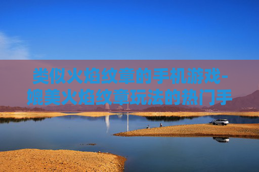 类似火焰纹章的手机游戏-媲美火焰纹章玩法的热门手机游戏推荐