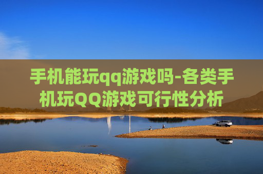 手机能玩qq游戏吗-各类手机玩QQ游戏可行性分析