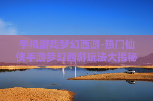 手机游戏梦幻西游-热门仙侠手游梦幻西游玩法大揭秘