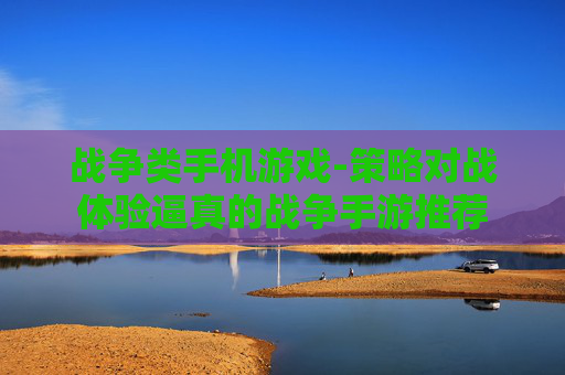 战争类手机游戏-策略对战体验逼真的战争手游推荐