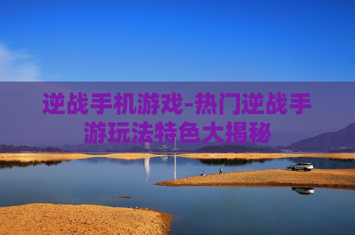 逆战手机游戏-热门逆战手游玩法特色大揭秘
