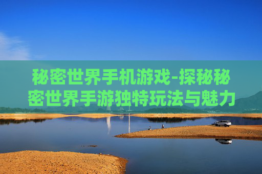 秘密世界手机游戏-探秘秘密世界手游独特玩法与魅力