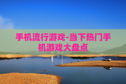 手机流行游戏-当下热门手机游戏大盘点