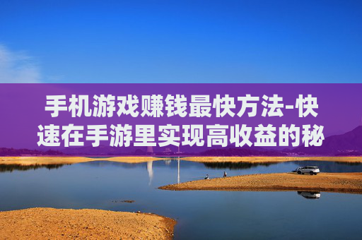 手机游戏赚钱最快方法-快速在手游里实现高收益的秘诀