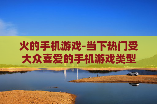 火的手机游戏-当下热门受大众喜爱的手机游戏类型