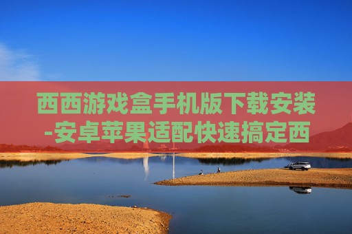 西西游戏盒手机版下载安装-安卓苹果适配快速搞定西西游戏盒安装