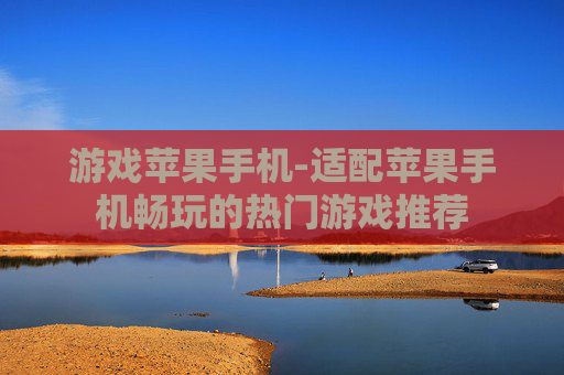 游戏苹果手机-适配苹果手机畅玩的热门游戏推荐 游戏苹果手机-适配苹果手机畅玩的热门游戏推荐