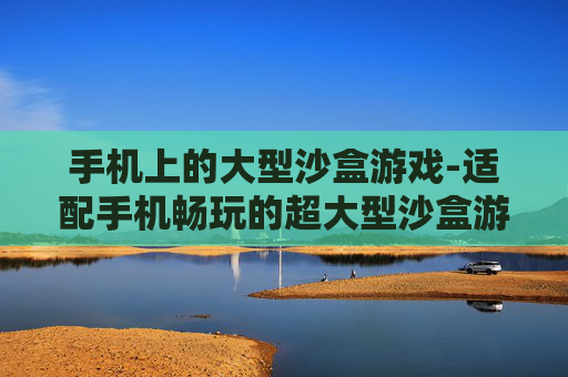手机上的大型沙盒游戏-适配手机畅玩的超大型沙盒游戏推荐
