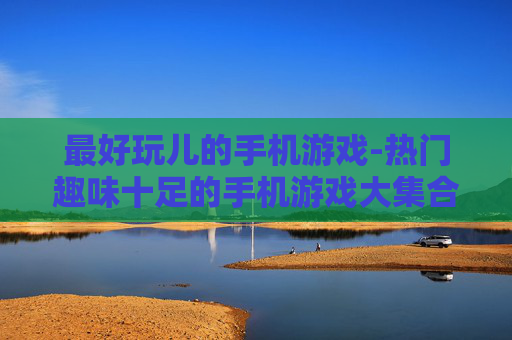 最好玩儿的手机游戏-热门趣味十足的手机游戏大集合