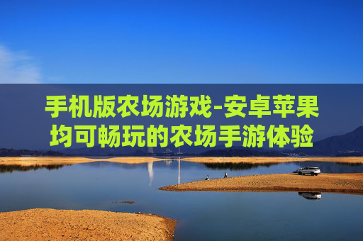 手机版农场游戏-安卓苹果均可畅玩的农场手游体验