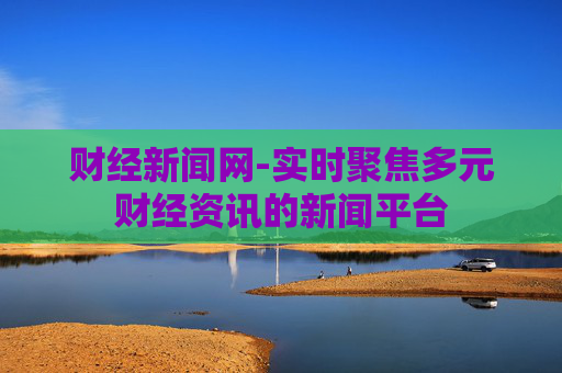 财经新闻网-实时聚焦多元财经资讯的新闻平台