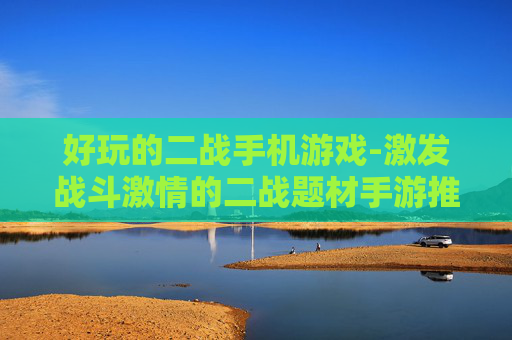 好玩的二战手机游戏-激发战斗激情的二战题材手游推荐