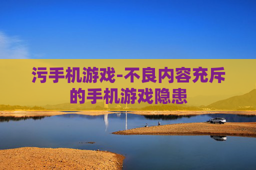 污手机游戏-不良内容充斥的手机游戏隐患