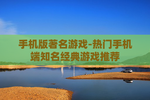 手机版著名游戏-热门手机端知名经典游戏推荐