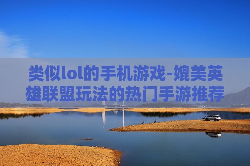 类似lol的手机游戏-媲美英雄联盟玩法的热门手游推荐