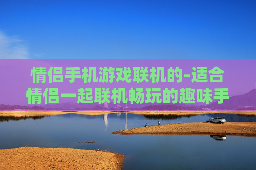 情侣手机游戏联机的-适合情侣一起联机畅玩的趣味手机游戏
