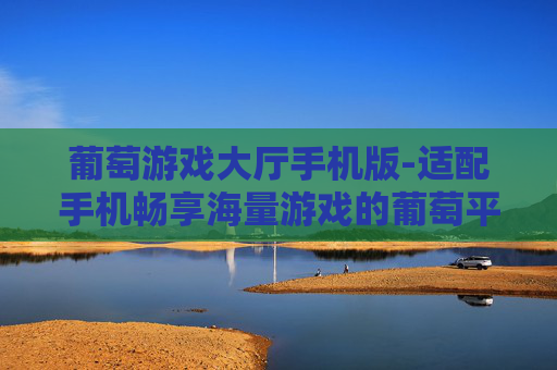 葡萄游戏大厅手机版-适配手机畅享海量游戏的葡萄平台