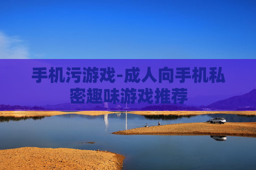手机污游戏-成人向手机私密趣味游戏推荐