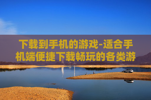 下载到手机的游戏-适合手机端便捷下载畅玩的各类游戏