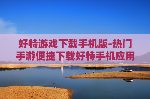 好特游戏下载手机版-热门手游便捷下载好特手机应用