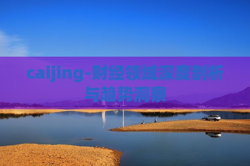 caijing-财经领域深度剖析与趋势洞察